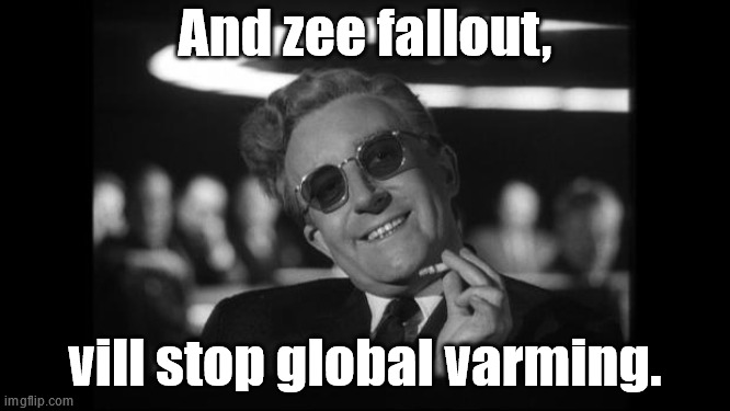 dr strangelove | And zee fallout, vill stop global varming. | image tagged in dr strangelove | made w/ Imgflip meme maker