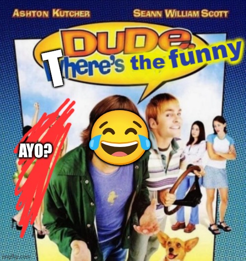 dude where's the funny | T ? AYO? | image tagged in dude where's the funny | made w/ Imgflip meme maker