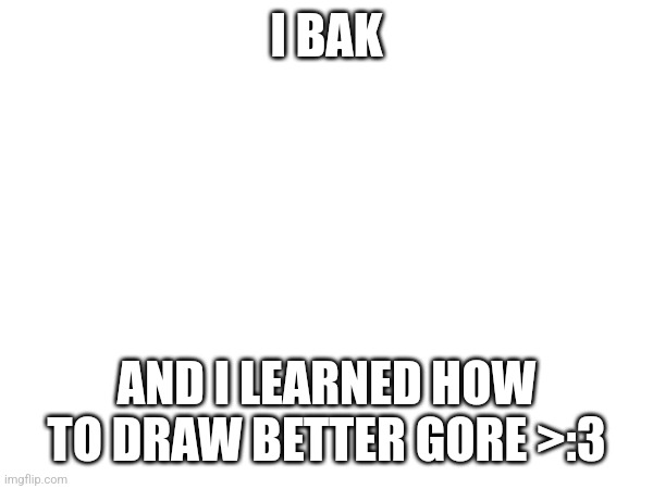 Hehehhe | I BAK; AND I LEARNED HOW TO DRAW BETTER GORE >:3 | made w/ Imgflip meme maker