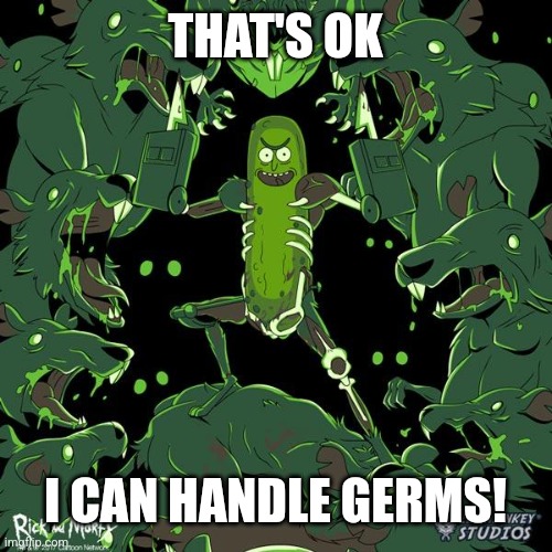 Pickle Rick | THAT'S OK I CAN HANDLE GERMS! | image tagged in pickle rick | made w/ Imgflip meme maker