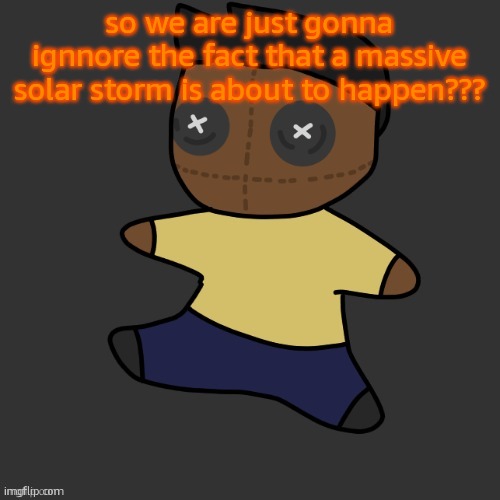 getawax.mp4 plushie (thx Disco.) | so we are just gonna ignnore the fact that a massive solar storm is about to happen??? | image tagged in getawax mp4 plushie thx disco | made w/ Imgflip meme maker