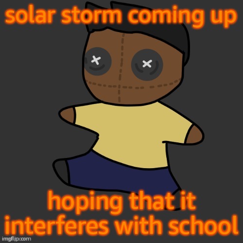 6 months withoutt internet tho, guess i should go outside for the frst time in my liife | solar storm coming up; hoping that it interferes with school | image tagged in getawax mp4 plushie thx disco | made w/ Imgflip meme maker