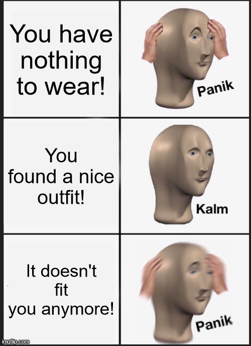 A | You have nothing to wear! You found a nice outfit! It doesn't fit you anymore! | image tagged in memes,panik kalm panik,clothes,nothing,fashion,growth | made w/ Imgflip meme maker