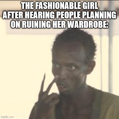 If Someone's Gonna Ruin your Clothes, Be Careful! Clothes are Important! | THE FASHIONABLE GIRL AFTER HEARING PEOPLE PLANNING ON RUINING HER WARDROBE: | image tagged in memes,look at me,clothes,ruin,fashion,beauty | made w/ Imgflip meme maker