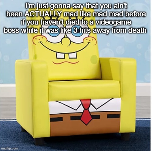 SpongeBob Ashley furniture chair | I'm just gonna say that you ain't been ACTUALLY mad like mad mad before if you haven't died to a videogame boss while it was like 3 hits away from death | image tagged in spongebob ashley furniture chair | made w/ Imgflip meme maker