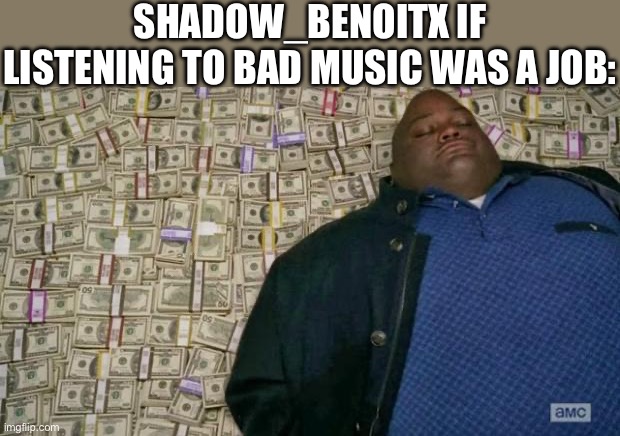 huell money | SHADOW_BENOITX IF LISTENING TO BAD MUSIC WAS A JOB: | image tagged in huell money | made w/ Imgflip meme maker