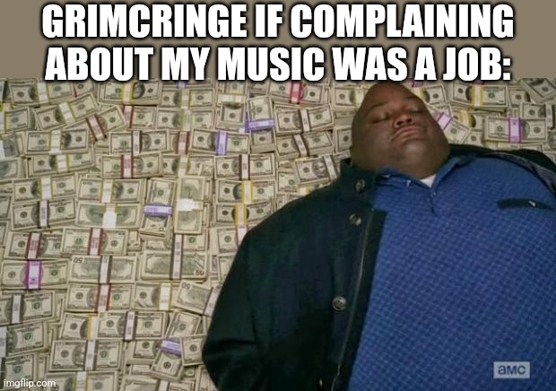 huell money | GRIMCRINGE IF COMPLAINING ABOUT MY MUSIC WAS A JOB: | image tagged in huell money | made w/ Imgflip meme maker