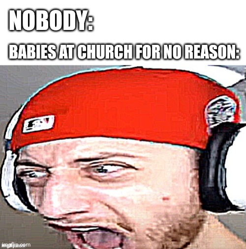 No joke their was one that was screamingat the top of their lungs today | NOBODY:; BABIES AT CHURCH FOR NO REASON: | image tagged in blank white template,aaaaaaaaaaaaaaaaaaaaaaaaaaaaaaaaa,baby,annoying,church | made w/ Imgflip meme maker