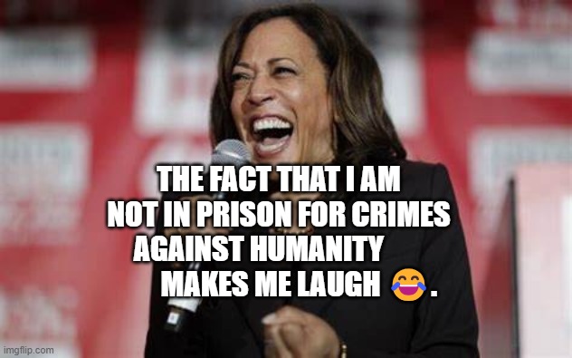 Kamala Harris | THE FACT THAT I AM NOT IN PRISON FOR CRIMES AGAINST HUMANITY                 MAKES ME LAUGH 😂. | image tagged in kamala harris | made w/ Imgflip meme maker