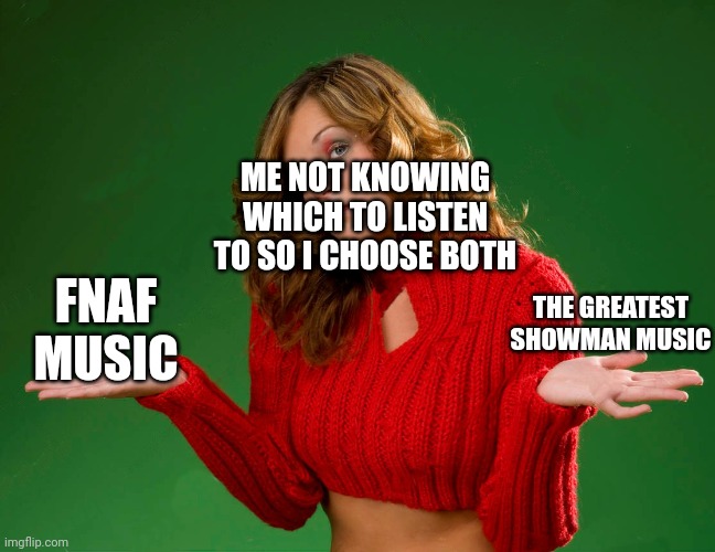 indecision | ME NOT KNOWING WHICH TO LISTEN TO SO I CHOOSE BOTH; THE GREATEST SHOWMAN MUSIC; FNAF MUSIC | image tagged in indecision | made w/ Imgflip meme maker