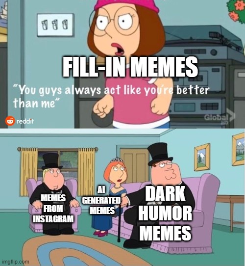 Even memes from Instagram are normal comparing to fill-in ones (from deviantart) | FILL-IN MEMES; DARK HUMOR MEMES; AI 
GENERATED 
MEMES; MEMES FROM INSTAGRAM | image tagged in you guys always act like you're better than me,deviantart,instagram,ai,dark humor,family guy | made w/ Imgflip meme maker