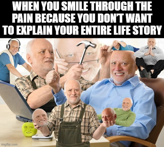 life | WHEN YOU SMILE THROUGH THE PAIN BECAUSE YOU DON’T WANT TO EXPLAIN YOUR ENTIRE LIFE STORY | image tagged in memes | made w/ Imgflip meme maker