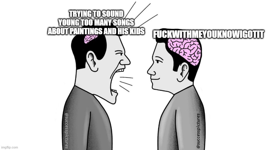 small brain yelling at big brain | FUCKWITHMEYOUKNOWIGOTIT; TRYING TO SOUND YOUNG TOO MANY SONGS ABOUT PAINTINGS AND HIS KIDS | image tagged in small brain yelling at big brain | made w/ Imgflip meme maker