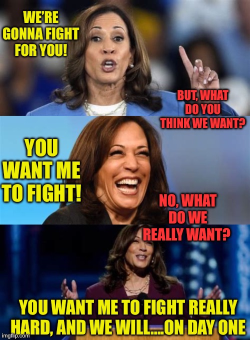 Kamala is fighting herself, and losing | WE’RE GONNA FIGHT FOR YOU! BUT, WHAT DO YOU THINK WE WANT? YOU WANT ME TO FIGHT! NO, WHAT DO WE REALLY WANT? YOU WANT ME TO FIGHT REALLY HARD, AND WE WILL….ON DAY ONE | image tagged in gifs,kamala harris,democrats,incompetence,radical | made w/ Imgflip meme maker