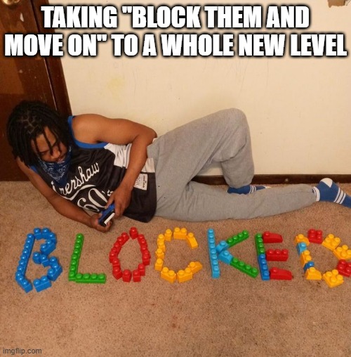 block them and move on | TAKING "BLOCK THEM AND MOVE ON" TO A WHOLE NEW LEVEL | image tagged in memes | made w/ Imgflip meme maker