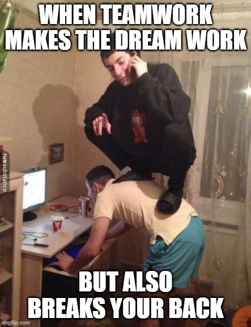 teamwork | WHEN TEAMWORK MAKES THE DREAM WORK; BUT ALSO BREAKS YOUR BACK | image tagged in memes | made w/ Imgflip meme maker