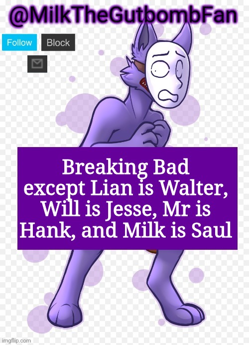 Milk but he's a mask-wearing wolf (Thanks Wallhammer | Breaking Bad except Lian is Walter, Will is Jesse, Mr is Hank, and Milk is Saul | image tagged in milk but he's a mask-wearing wolf thanks wallhammer | made w/ Imgflip meme maker