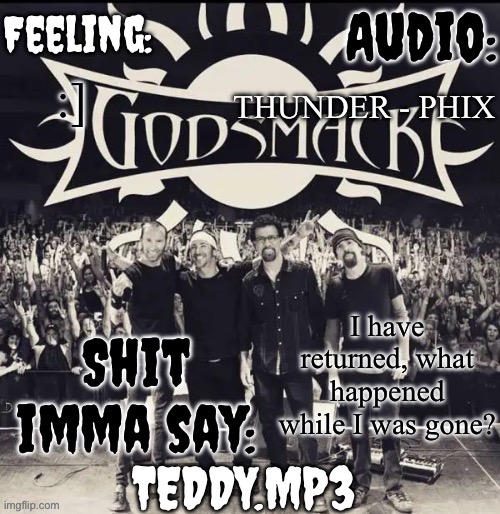 I was at Urban Air (trampoline park) | THUNDER - PHIX; :]; I have returned, what happened while I was gone? | image tagged in teddy's godsmack template | made w/ Imgflip meme maker