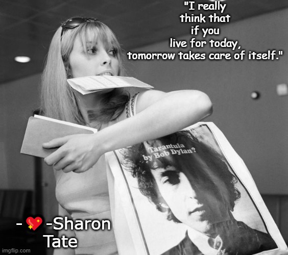 Sharon Tate | -💖-Sharon Tate; "I really think that if you live for today, tomorrow takes care of itself." | image tagged in music,actress,bob dylan,murder,charles manson | made w/ Imgflip meme maker