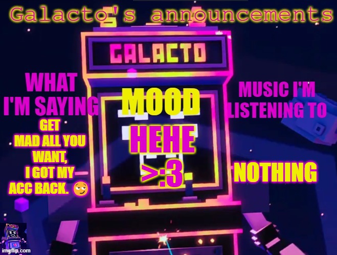 galactos new announcements | GET MAD ALL YOU WANT, I GOT MY ACC BACK. 😏; NOTHING; HEHE >:3 | image tagged in galactos new announcements | made w/ Imgflip meme maker