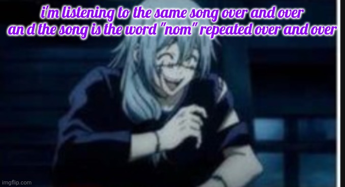 goober | i'm listening to the same song over and over an d the song is the word "nom" repeated over and over | image tagged in goober | made w/ Imgflip meme maker