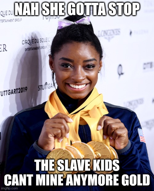 simone please stop | NAH SHE GOTTA STOP; THE SLAVE KIDS CANT MINE ANYMORE GOLD | image tagged in simone biles medals | made w/ Imgflip meme maker