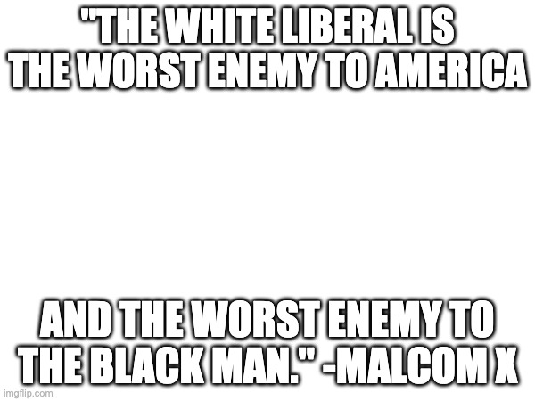 "THE WHITE LIBERAL IS THE WORST ENEMY TO AMERICA; AND THE WORST ENEMY TO THE BLACK MAN." -MALCOM X | made w/ Imgflip meme maker