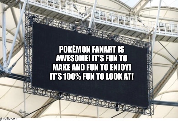 The Scoreboard of wisdom loves Pokemon Fanart | POKÉMON FANART IS AWESOME! IT'S FUN TO MAKE AND FUN TO ENJOY! IT'S 100% FUN TO LOOK AT! | image tagged in blank scoreboard,pokemon | made w/ Imgflip meme maker