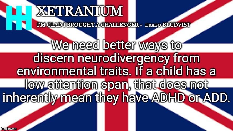 Xetranium Announcement Template | We need better ways to discern neurodivergency from environmental traits. If a child has a low attention span, that does not inherently mean they have ADHD or ADD. | image tagged in xetranium announcement template | made w/ Imgflip meme maker