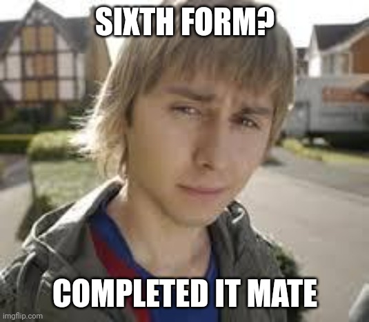 Jay Inbetweeners Completed It | SIXTH FORM? COMPLETED IT MATE | image tagged in jay inbetweeners completed it | made w/ Imgflip meme maker