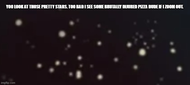 YOO LOOK AT THOSE PRETTY STARS. TOO BAD I SEE SOME BRUTALLY INJURED PIZZA DUDE IF I ZOOM OUT. | made w/ Imgflip meme maker