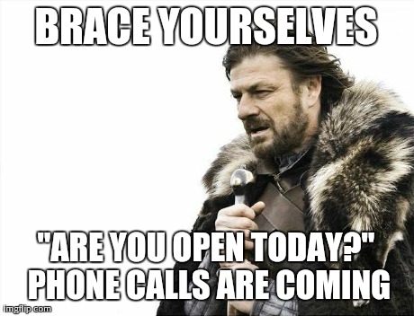 Brace Yourselves X is Coming | BRACE YOURSELVES "ARE YOU OPEN TODAY?" PHONE CALLS ARE COMING | image tagged in memes,brace yourselves x is coming,AdviceAnimals | made w/ Imgflip meme maker