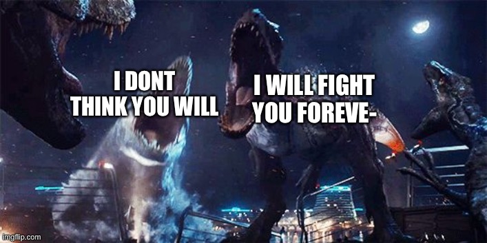 indominous rex | I DONT THINK YOU WILL; I WILL FIGHT YOU FOREVE- | image tagged in indominous rex | made w/ Imgflip meme maker