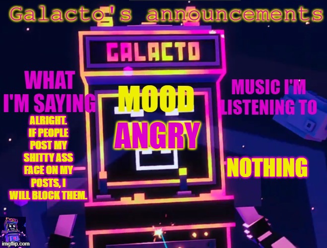 galactos new announcements | ALRIGHT. IF PEOPLE POST MY SHITTY ASS FACE ON MY POSTS, I WILL BLOCK THEM. NOTHING; ANGRY | image tagged in galactos new announcements | made w/ Imgflip meme maker