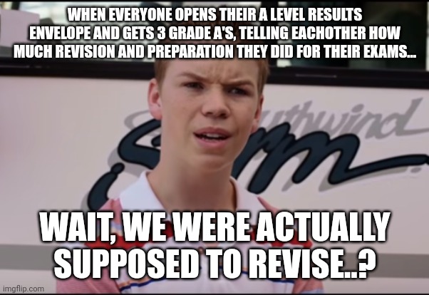 You Guys are Getting Paid | WHEN EVERYONE OPENS THEIR A LEVEL RESULTS ENVELOPE AND GETS 3 GRADE A'S, TELLING EACHOTHER HOW MUCH REVISION AND PREPARATION THEY DID FOR THEIR EXAMS... WAIT, WE WERE ACTUALLY SUPPOSED TO REVISE..? | image tagged in you guys are getting paid | made w/ Imgflip meme maker