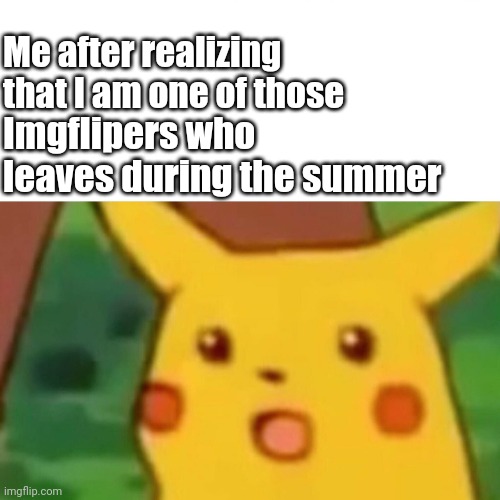 I haven't uploaded in two months ? | Me after realizing that I am one of those; Imgflipers who leaves during the summer | image tagged in memes,surprised pikachu | made w/ Imgflip meme maker