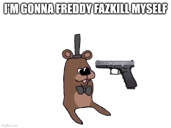 I'M GONNA FREDDY FAZKILL MYSELF | made w/ Imgflip meme maker