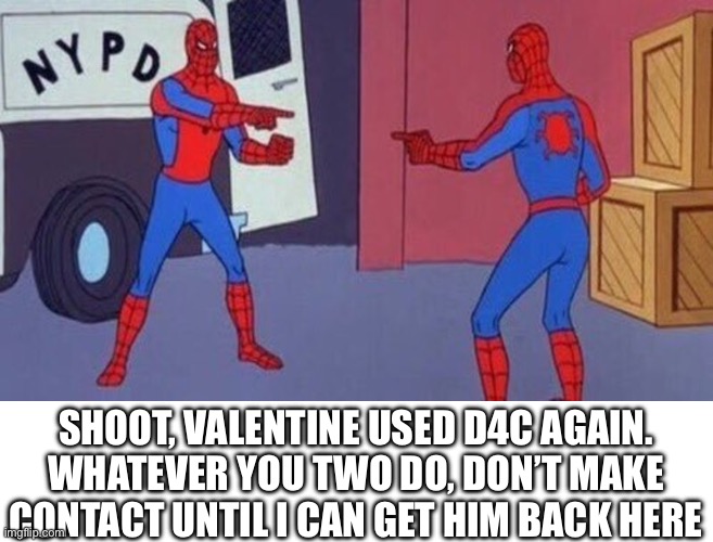 spiderman pointing at spiderman | SHOOT, VALENTINE USED D4C AGAIN. WHATEVER YOU TWO DO, DON’T MAKE CONTACT UNTIL I CAN GET HIM BACK HERE | image tagged in spiderman pointing at spiderman | made w/ Imgflip meme maker