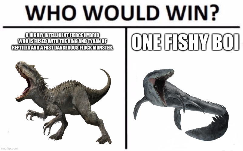 who would win tho | ONE FISHY BOI; A HIGHLY INTELLIGENT FIERCE HYBRID WHO IS FUSED WITH THE KING AND TYRAN OF REPTILES AND A FAST DANGEROUS FLOCK MONSTER. | image tagged in memes,who would win | made w/ Imgflip meme maker