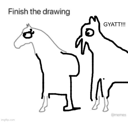 kill me | GYATT!!! | image tagged in finish the drawing | made w/ Imgflip meme maker