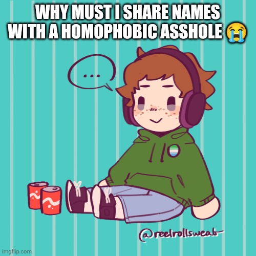 Yesbecauseyes's temp | WHY MUST I SHARE NAMES WITH A HOMOPHOBIC ASSHOLE 😭 | image tagged in yesbecauseyes's temp | made w/ Imgflip meme maker