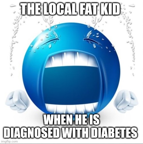 Sad | THE LOCAL FAT KID; WHEN HE IS DIAGNOSED WITH DIABETES | made w/ Imgflip meme maker