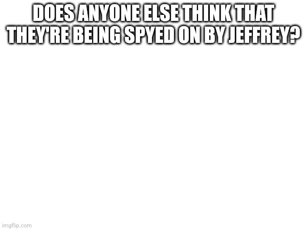 DOES ANYONE ELSE THINK THAT THEY'RE BEING SPYED ON BY JEFFREY? | made w/ Imgflip meme maker