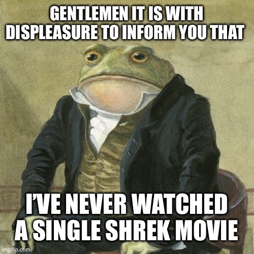 Not a single one | GENTLEMEN IT IS WITH DISPLEASURE TO INFORM YOU THAT; I’VE NEVER WATCHED A SINGLE SHREK MOVIE | image tagged in gentlemen it is with great pleasure to inform you that,memes,shrek | made w/ Imgflip meme maker