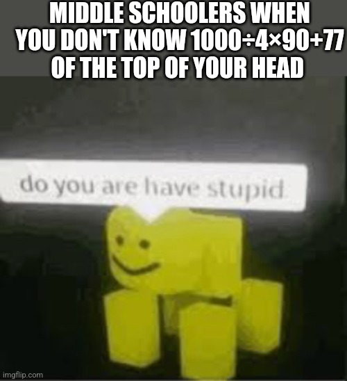 Relatable | MIDDLE SCHOOLERS WHEN YOU DON'T KNOW 1000÷4×90+77 OF THE TOP OF YOUR HEAD | made w/ Imgflip meme maker