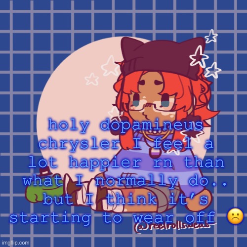 :c | holy dopamineus chrysler I feel a lot happier rn than what I normally do..
but I think it’s starting to wear off ☹️ | made w/ Imgflip meme maker