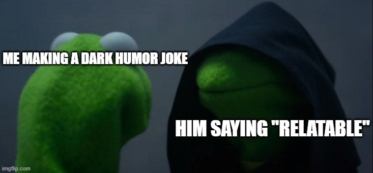 hi guys | ME MAKING A DARK HUMOR JOKE; HIM SAYING "RELATABLE" | image tagged in memes,evil kermit,funny,kermit the frog | made w/ Imgflip meme maker