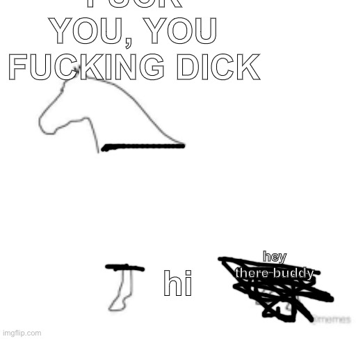 Finish the drawing | FUCK YOU, YOU FUCKING DICK; hey there buddy; hi | image tagged in finish the drawing | made w/ Imgflip meme maker