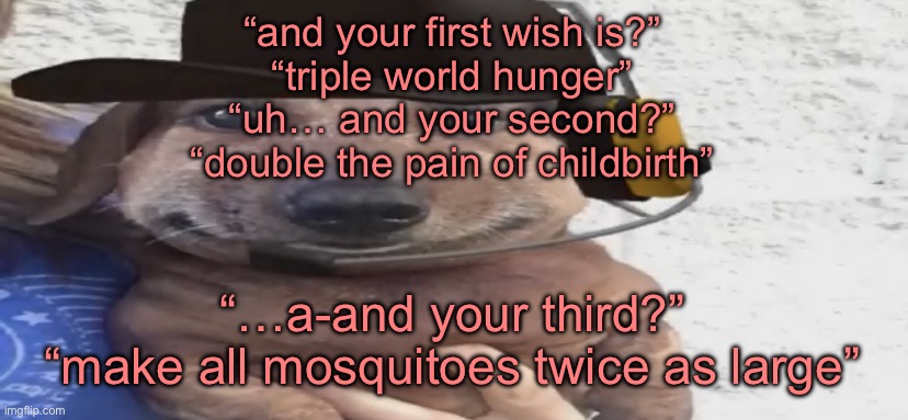 chucklenuts | “and your first wish is?”
“triple world hunger”
“uh… and your second?”
“double the pain of childbirth”; “…a-and your third?”
“make all mosquitoes twice as large” | image tagged in chucklenuts | made w/ Imgflip meme maker