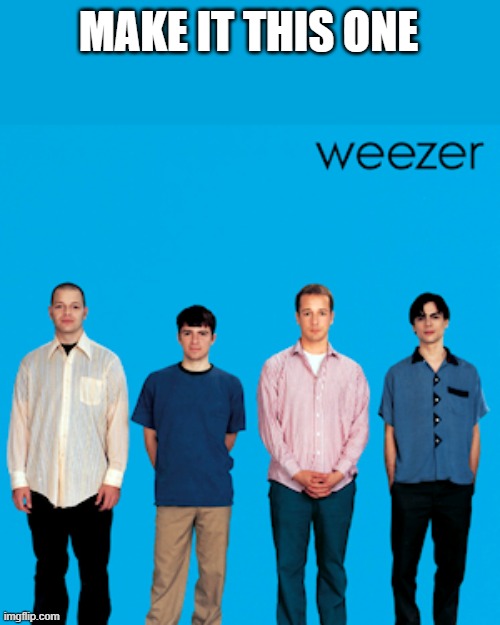 weezer | MAKE IT THIS ONE | image tagged in weezer | made w/ Imgflip meme maker